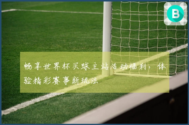 畅享世界杯买球主站活动福利，体验精彩赛事新玩法