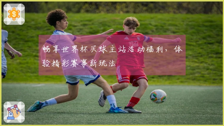 畅享世界杯买球主站活动福利,体验精彩赛事新玩法