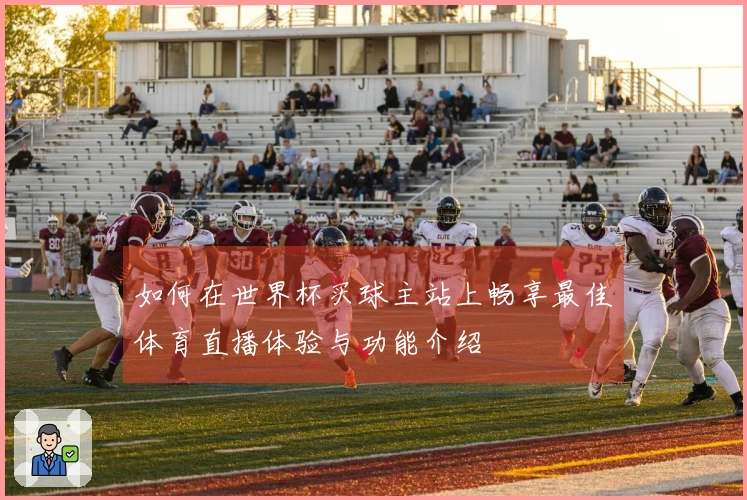 如何在世界杯买球主站上畅享最佳体育直播体验与功能介绍