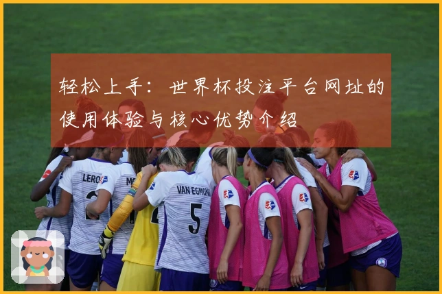 轻松上手：世界杯投注平台网址的使用体验与核心优势介绍