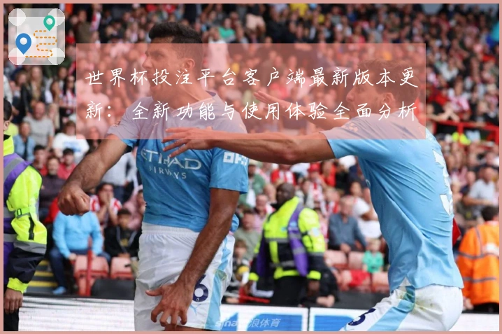 世界杯投注平台客户端最新版本更新：全新功能与使用体验全面分析