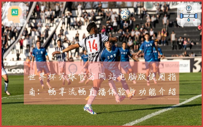 世界杯买球官方网站电脑版使用指南:畅享流畅直播体验与功能介绍