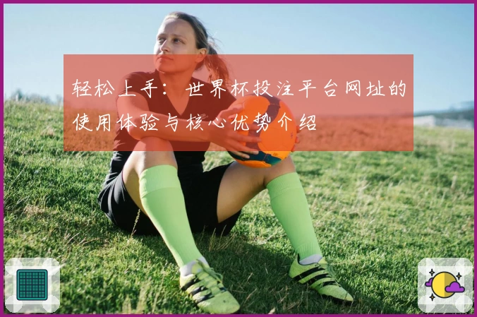轻松上手：世界杯投注平台网址的使用体验与核心优势介绍
