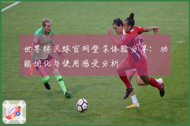 世界杯买球官网登录体验分享：功能优化与使用感受分析