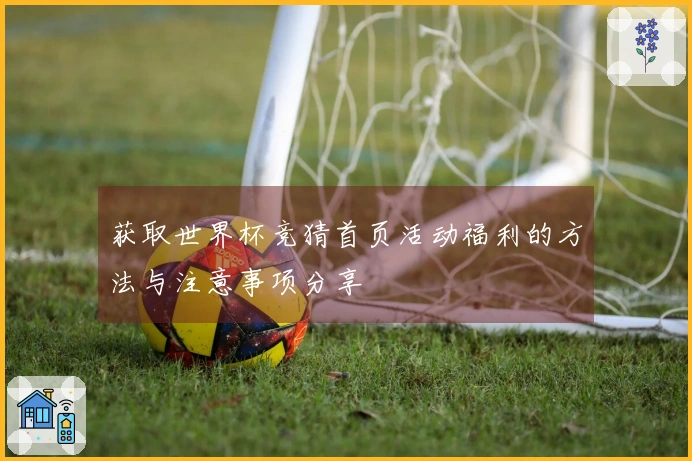 获取世界杯竞猜首页活动福利的方法与注意事项分享