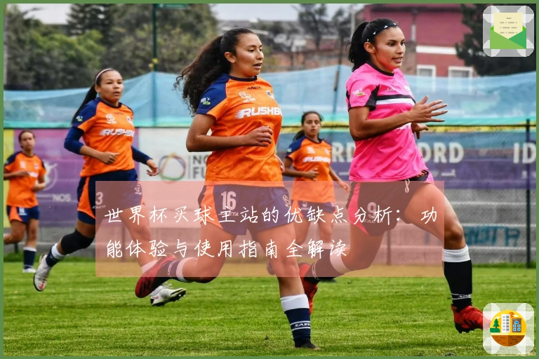 世界杯买球主站的优缺点分析:功能体验与使用指南全解读