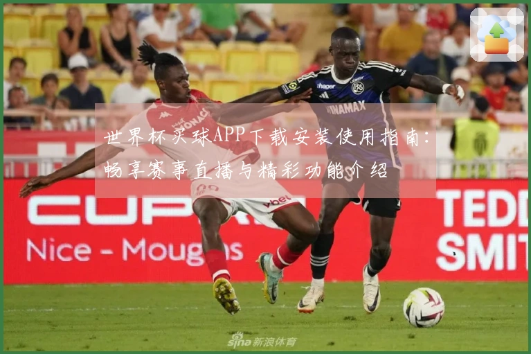 世界杯买球APP下载安装使用指南：畅享赛事直播与精彩功能介绍