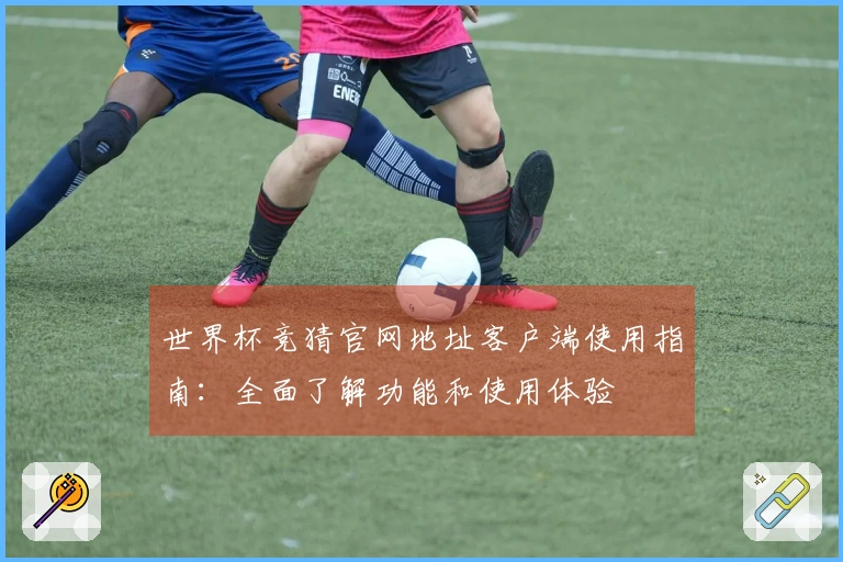 世界杯竞猜官网地址客户端使用指南:全面了解功能和使用体验