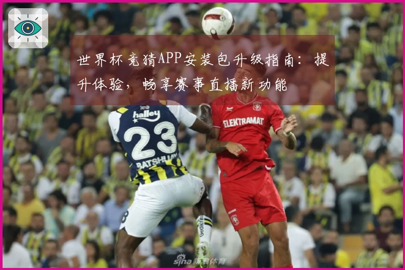 世界杯竞猜APP安装包升级指南:提升体验,畅享赛事直播新功能